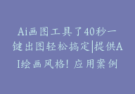 Ai画图工具了40秒一键出图轻松搞定|提供AI绘画风格！应用案例-顾问网