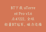 BT下载 uTorrent Pro v3.6.0.47222，全球轻量BT冠军，磁力边播边下-顾问网