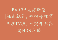 BV0.3.5支持动态|杜比视界，哔哩哔哩第三方TV版，一键开启高清HDR点播-顾问网