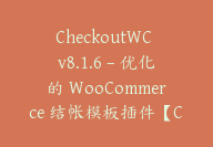 CheckoutWC v8.1.6 – 优化的 WooCommerce 结帐模板插件【Cb-028】-顾问网