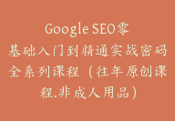 Google SEO零基础入门到精通实战密码全系列课程（往年原创课程.非成人用品）-顾问网