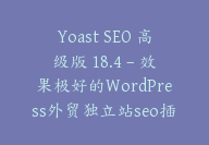 Yoast SEO 高级版 18.4 – 效果极好的WordPress外贸独立站seo插件【Cb-054】-顾问网