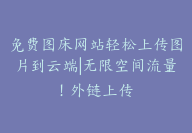 免费图床网站轻松上传图片到云端|无限空间流量！外链上传-顾问网
