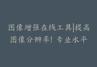 图像增强在线工具|提高图像分辨率！专业水平-顾问网