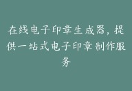在线电子印章生成器，提供一站式电子印章制作服务-顾问网