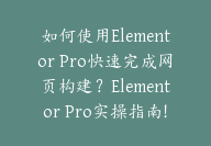 如何使用Elementor Pro快速完成网页构建？Elementor Pro实操指南！-顾问网