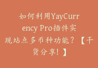 如何利用YayCurrency Pro插件实现站点多币种功能？【干货分享！】-顾问网