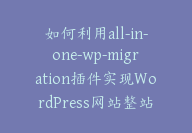 如何利用all-in-one-wp-migration插件实现WordPress网站整站迁移？【上硬菜】-顾问网