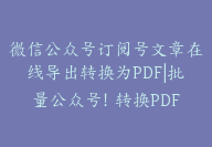 微信公众号订阅号文章在线导出转换为PDF|批量公众号！转换PDF免费-顾问网