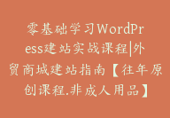 零基础学习WordPress建站实战课程|外贸商城建站指南【往年原创课程.非成人用品】-顾问网