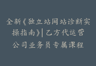 全新《独立站网站诊断实操指南》| 乙方代运营公司业务员专属课程-顾问网